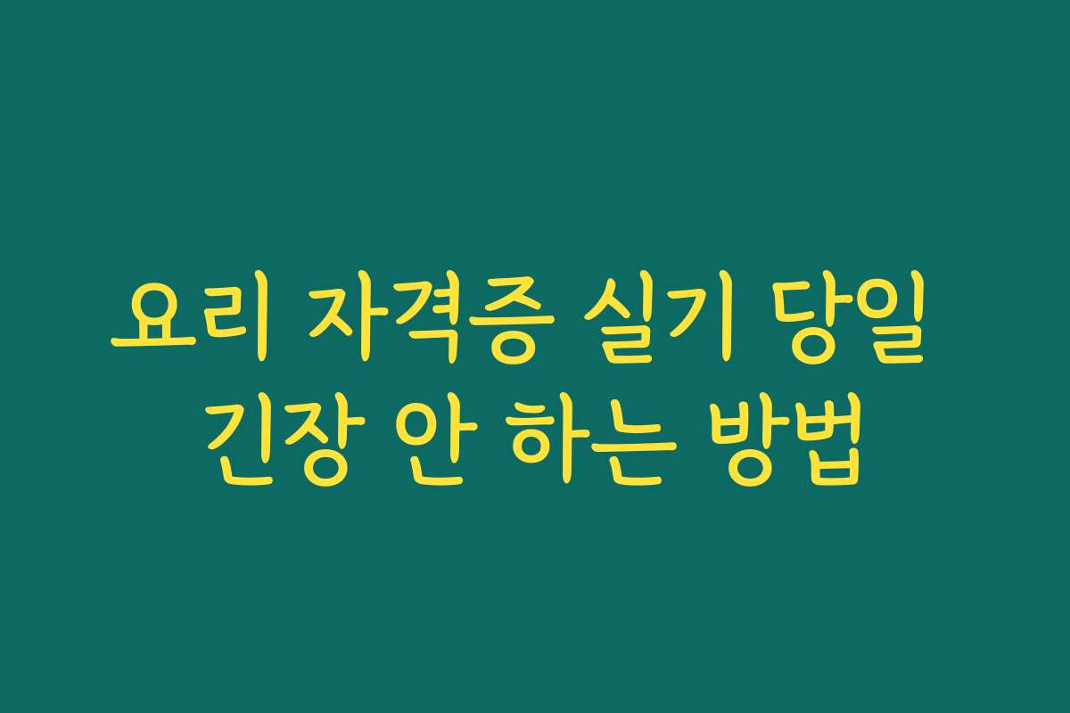 요리 자격증 실기 당일 긴장 안 하는 방법