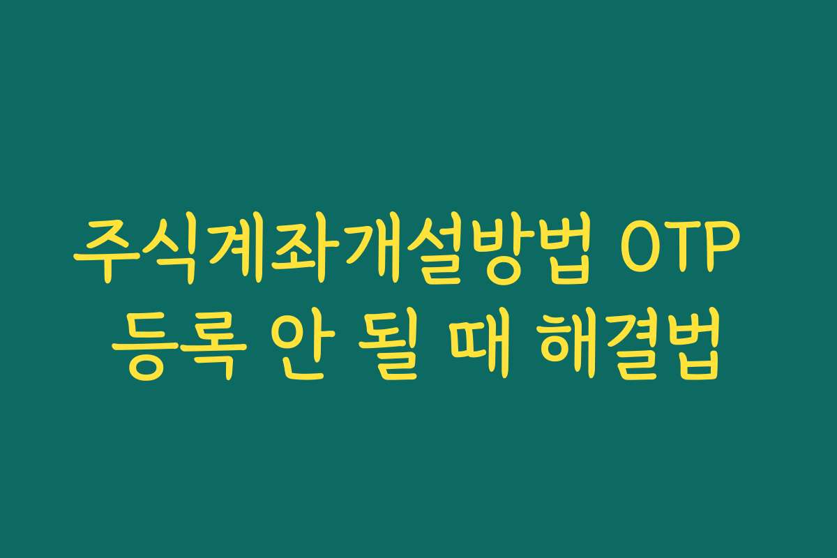 주식계좌개설방법 OTP 등록 안 될 때 해결법