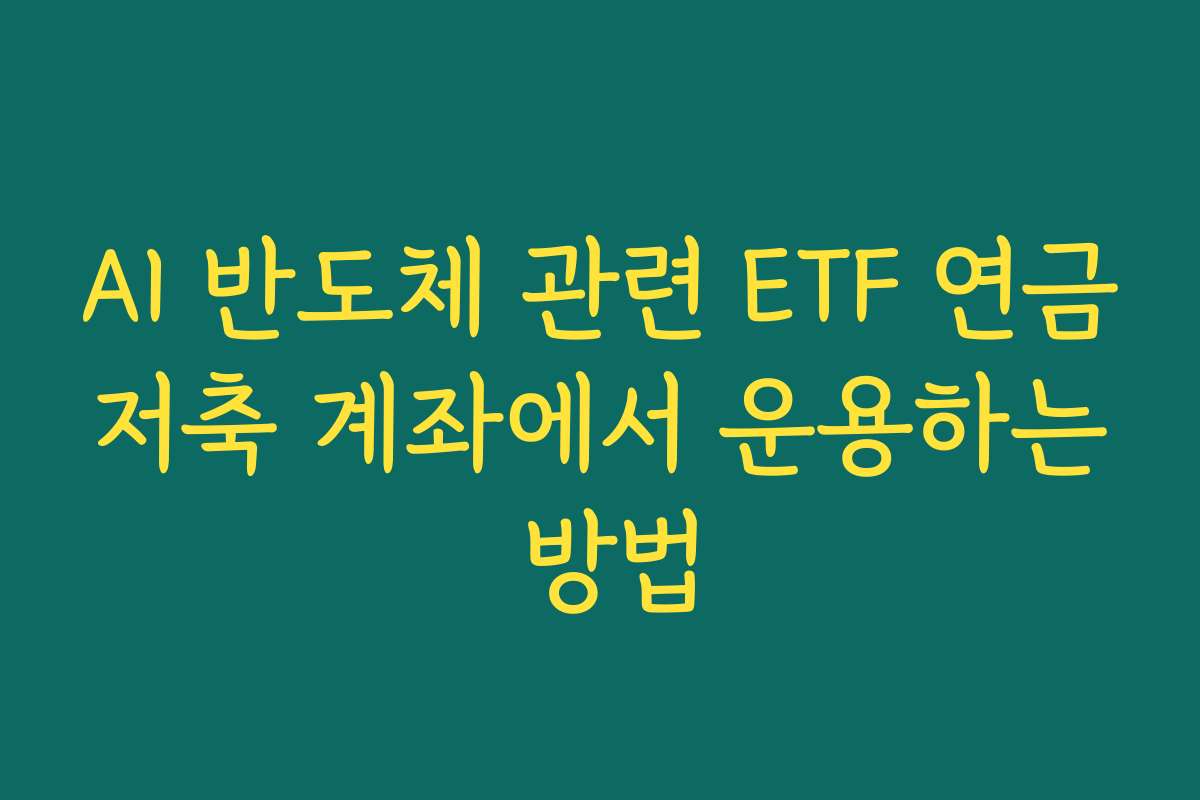 AI 반도체 관련 ETF 연금저축 계좌에서 운용하는 방법