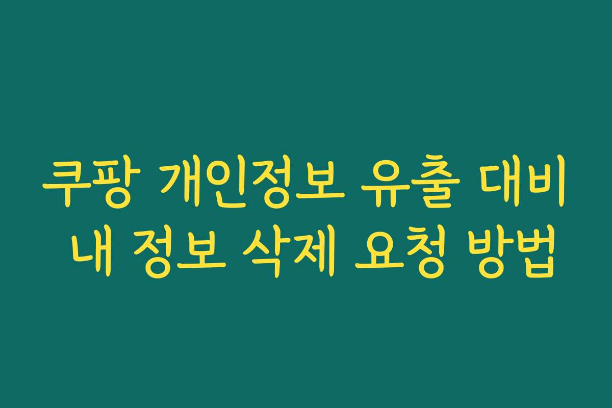 쿠팡 개인정보 유출 대비 내 정보 삭제 요청 방법