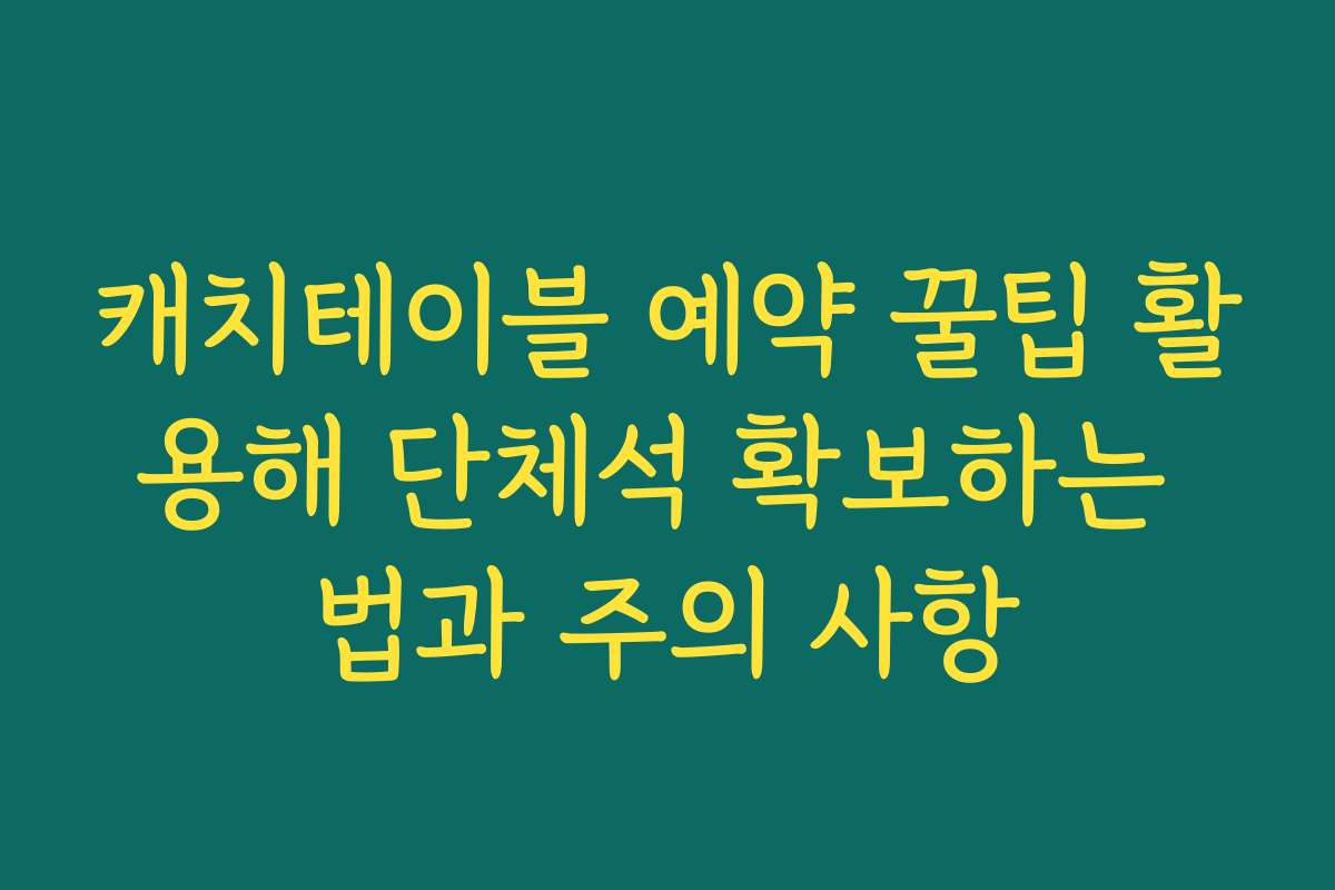 캐치테이블 예약 꿀팁 활용해 단체석 확보하는 법과 주의 사항