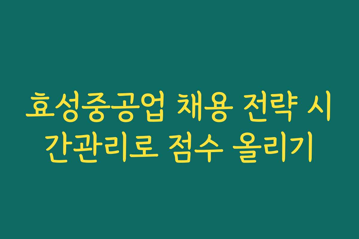 효성중공업 채용 전략 시간관리로 점수 올리기