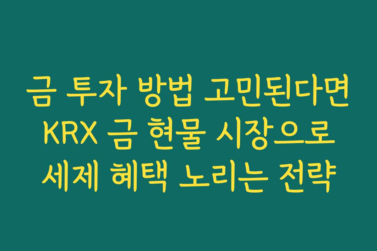 금 투자 방법 고민된다면 KRX 금 현물 시장으로 세제 혜택 노리는 전략