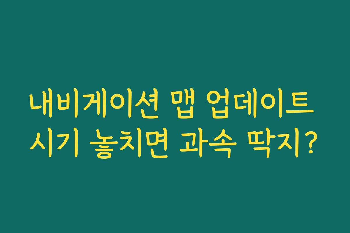 내비게이션 맵 업데이트 시기 놓치면 과속 딱지?