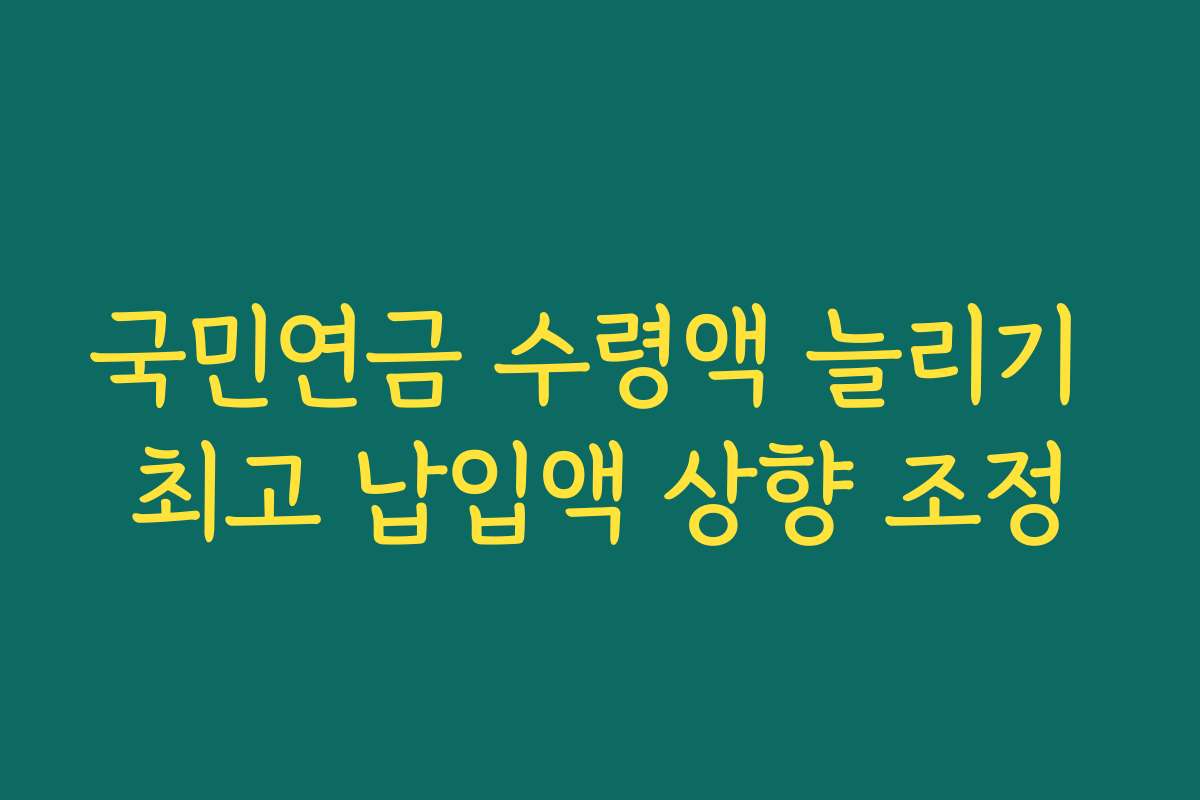 국민연금 수령액 늘리기 최고 납입액 상향 조정