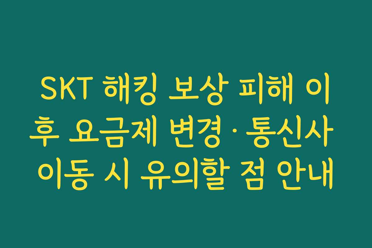 SKT 해킹 보상 피해 이후 요금제 변경·통신사 이동 시 유의할 점 안내