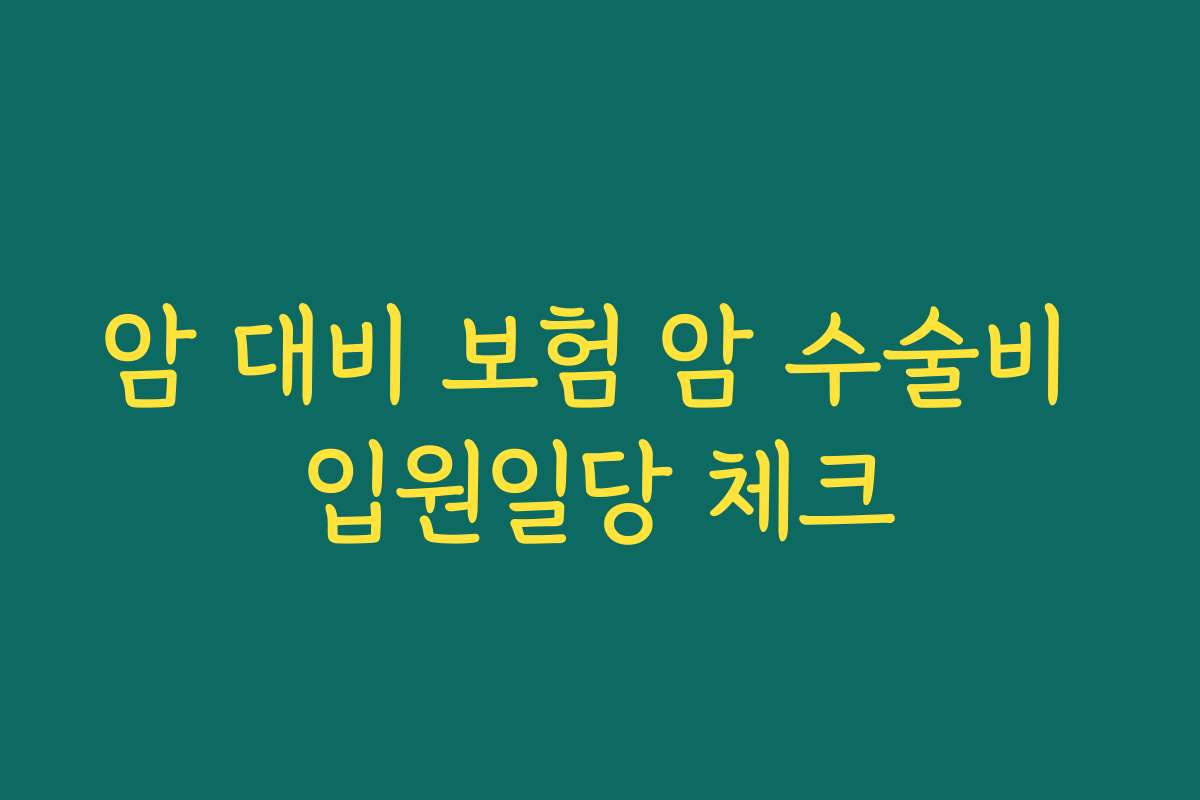 암 대비 보험 암 수술비 입원일당 체크