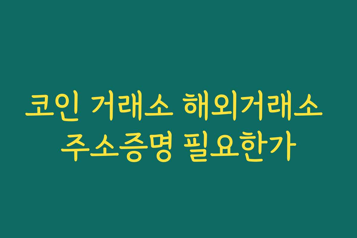 코인 거래소 해외거래소 주소증명 필요한가