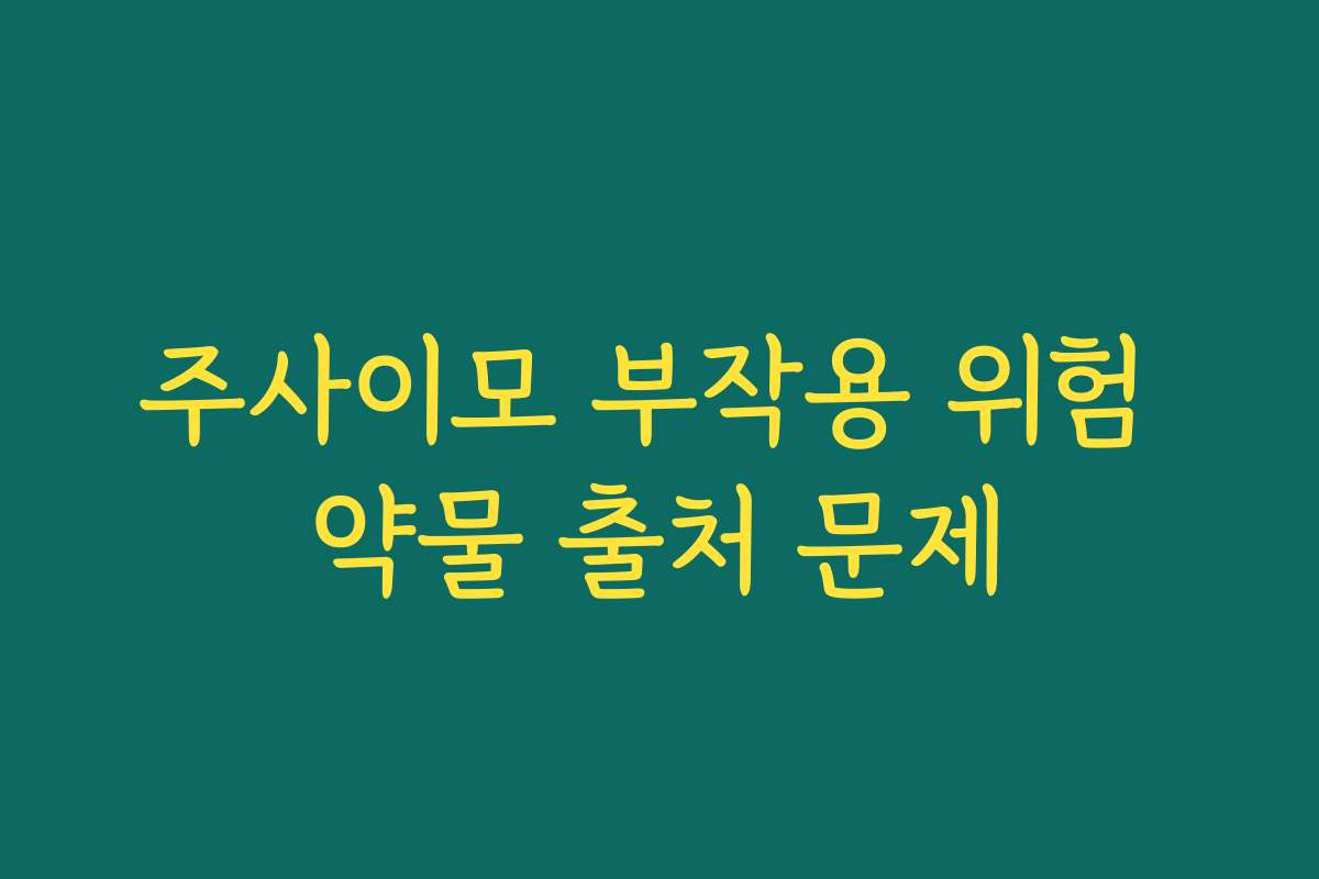 주사이모 부작용 위험 약물 출처 문제