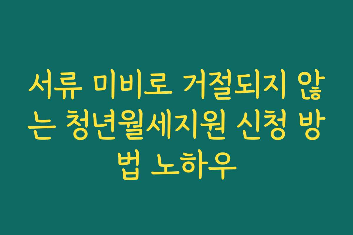 서류 미비로 거절되지 않는 청년월세지원 신청 방법 노하우