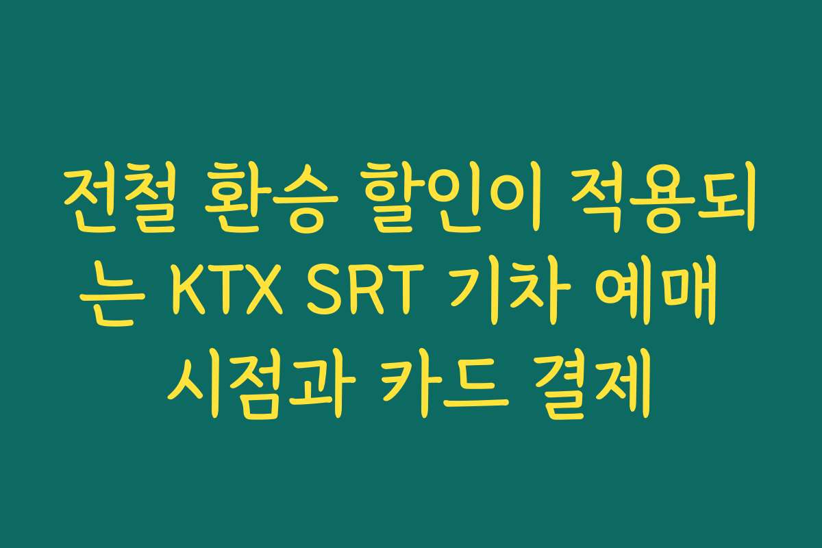 전철 환승 할인이 적용되는 KTX SRT 기차 예매 시점과 카드 결제