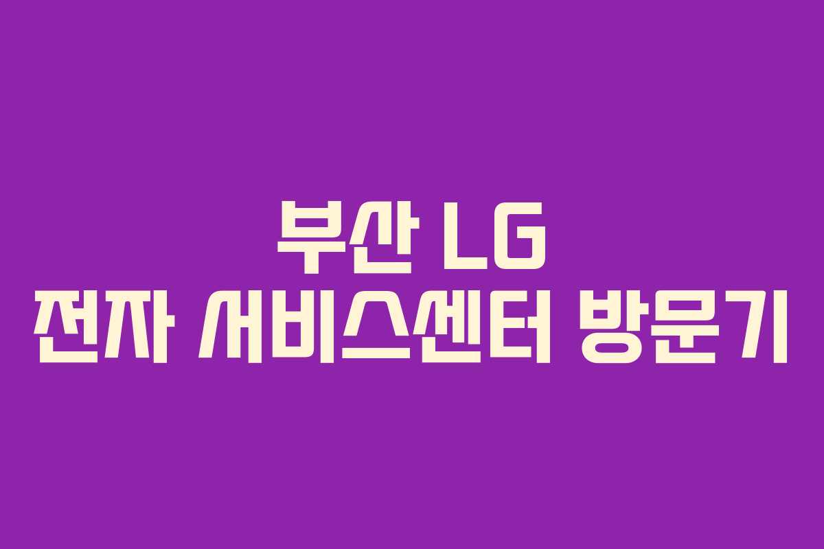 부산 LG 전자 서비스센터 방문기