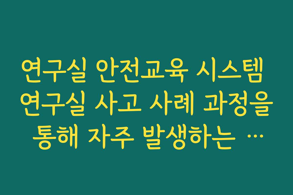 연구실 안전교육 시스템 연구실 사고 사례 과정을 통해 자주 발생하는 유형 학습하기