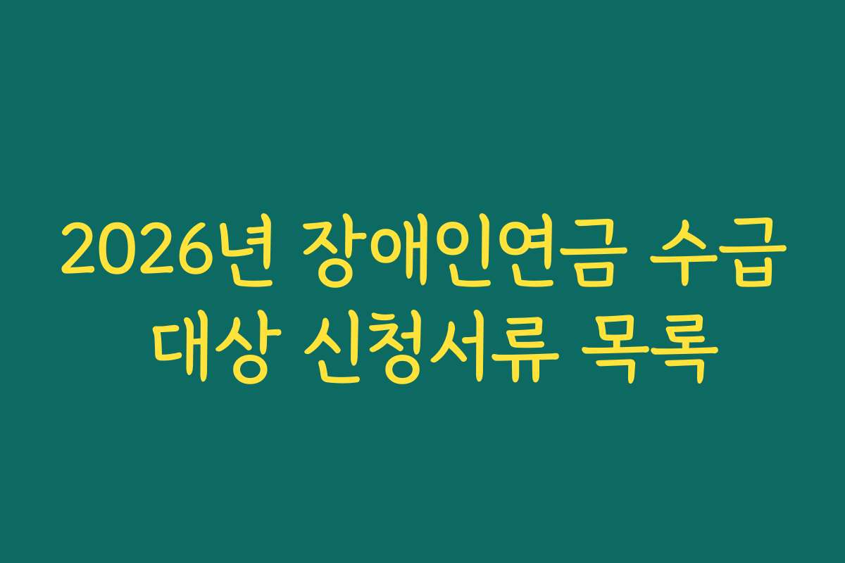 2026년 장애인연금 수급 대상 신청서류 목록