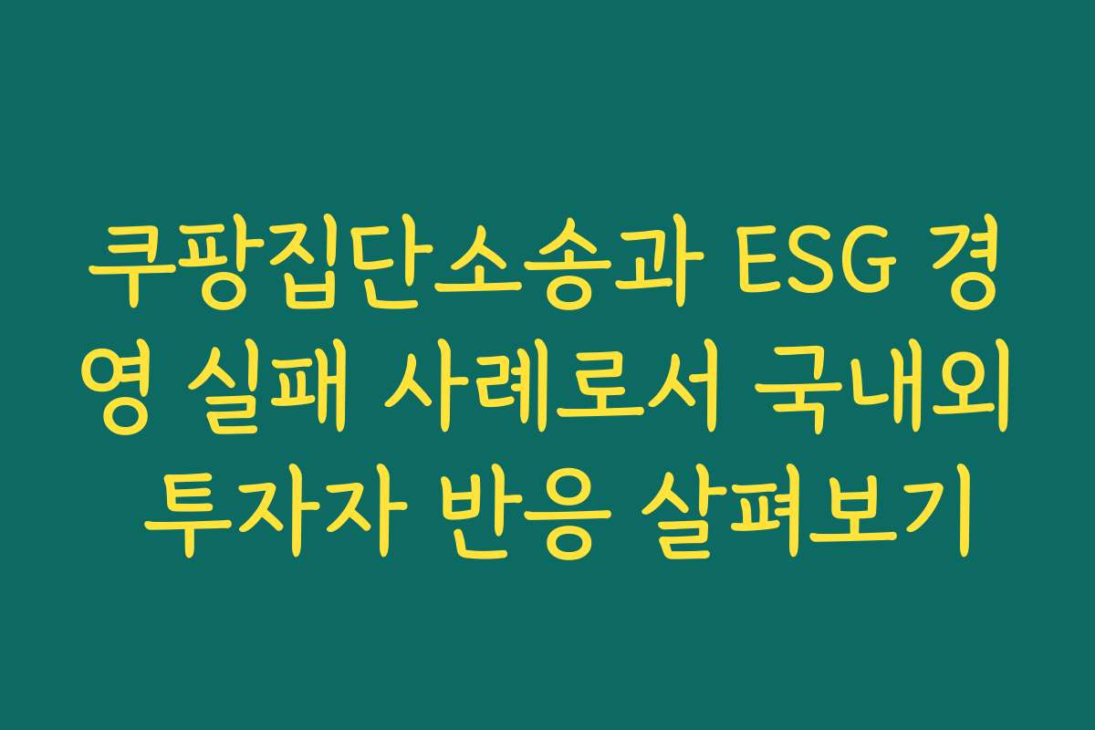 쿠팡집단소송과 ESG 경영 실패 사례로서 국내외 투자자 반응 살펴보기