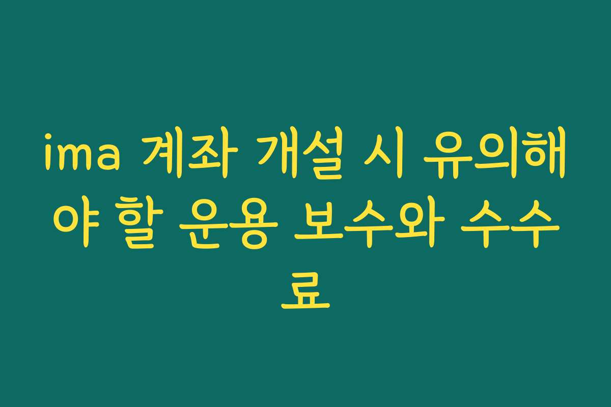 ima 계좌 개설 시 유의해야 할 운용 보수와 수수료