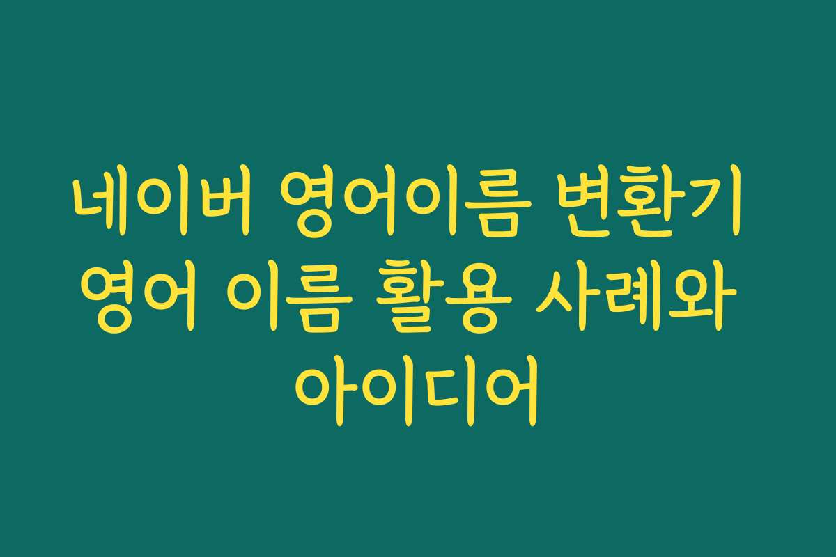 네이버 영어이름 변환기 영어 이름 활용 사례와 아이디어