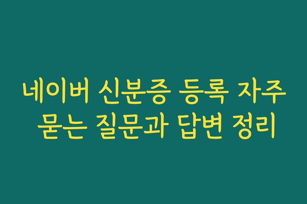 네이버 신분증 등록 자주 묻는 질문과 답변 정리