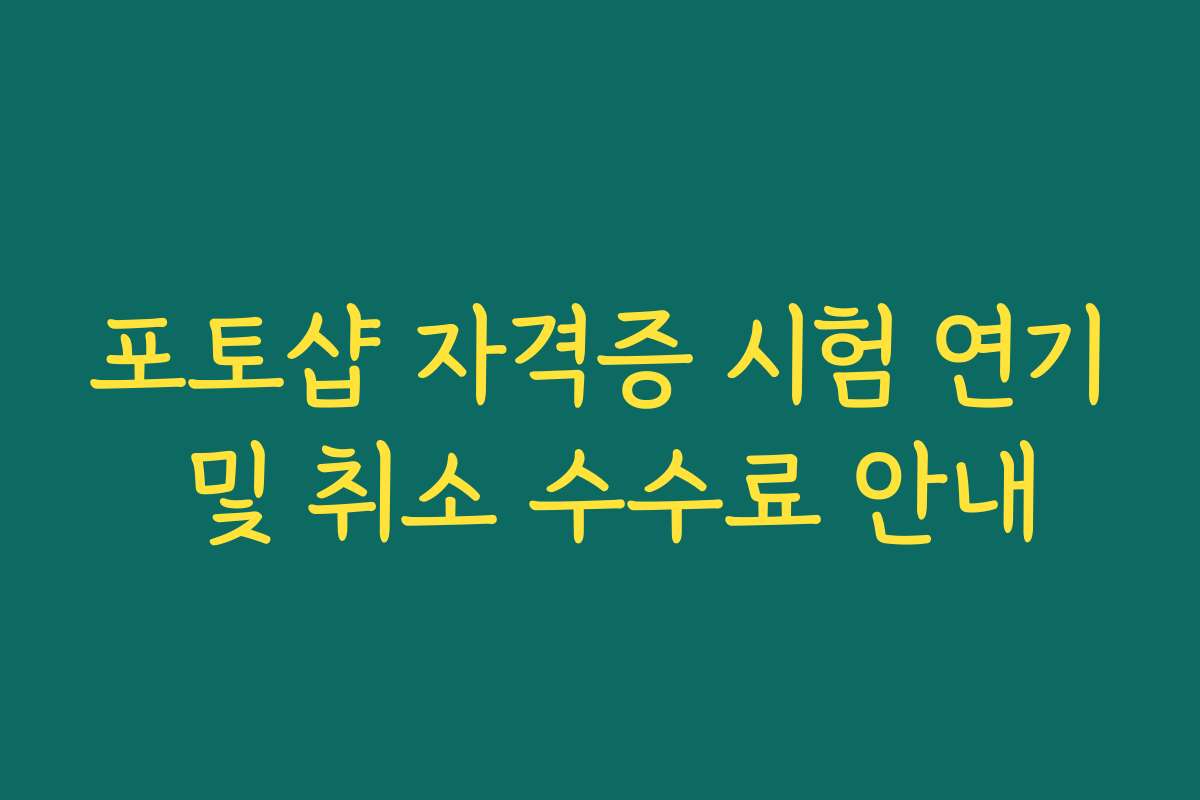 포토샵 자격증 시험 연기 및 취소 수수료 안내