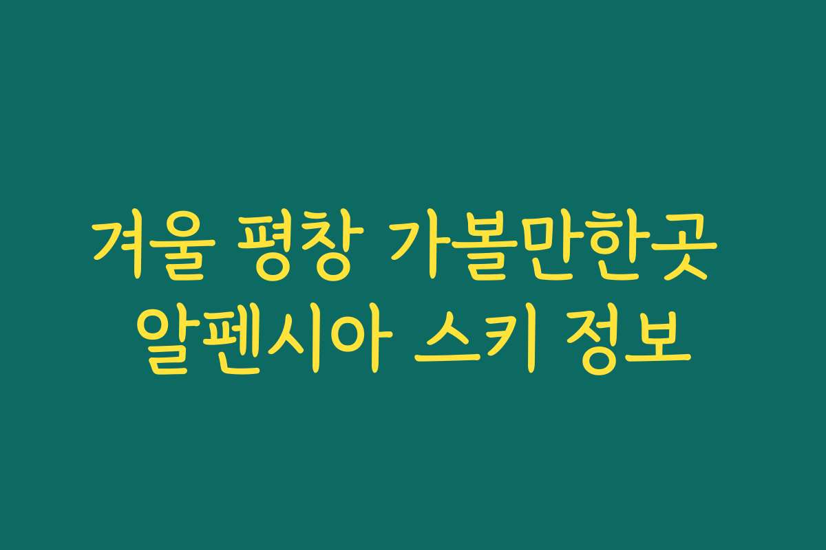 겨울 평창 가볼만한곳 알펜시아 스키 정보
