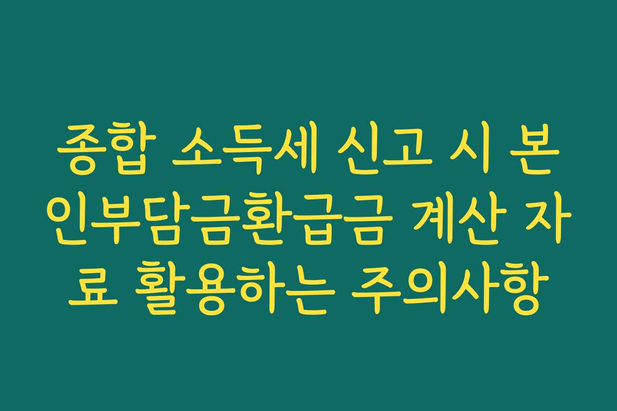 종합 소득세 신고 시 본인부담금환급금 계산 자료 활용하는 주의사항