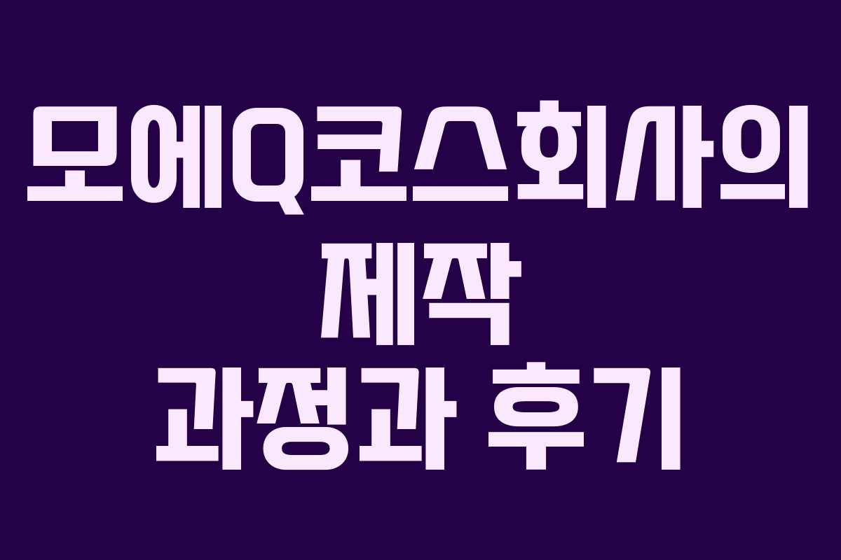 모에Q코스회사의 제작 과정과 후기