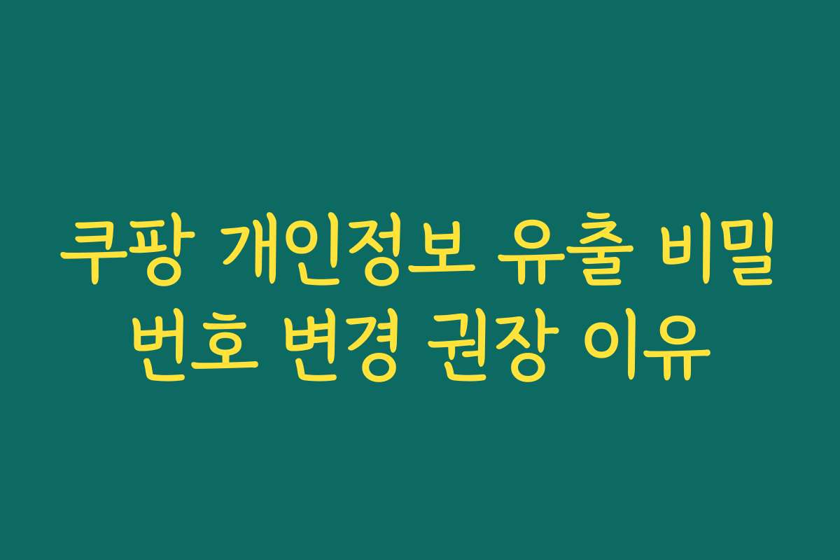 쿠팡 개인정보 유출 비밀번호 변경 권장 이유