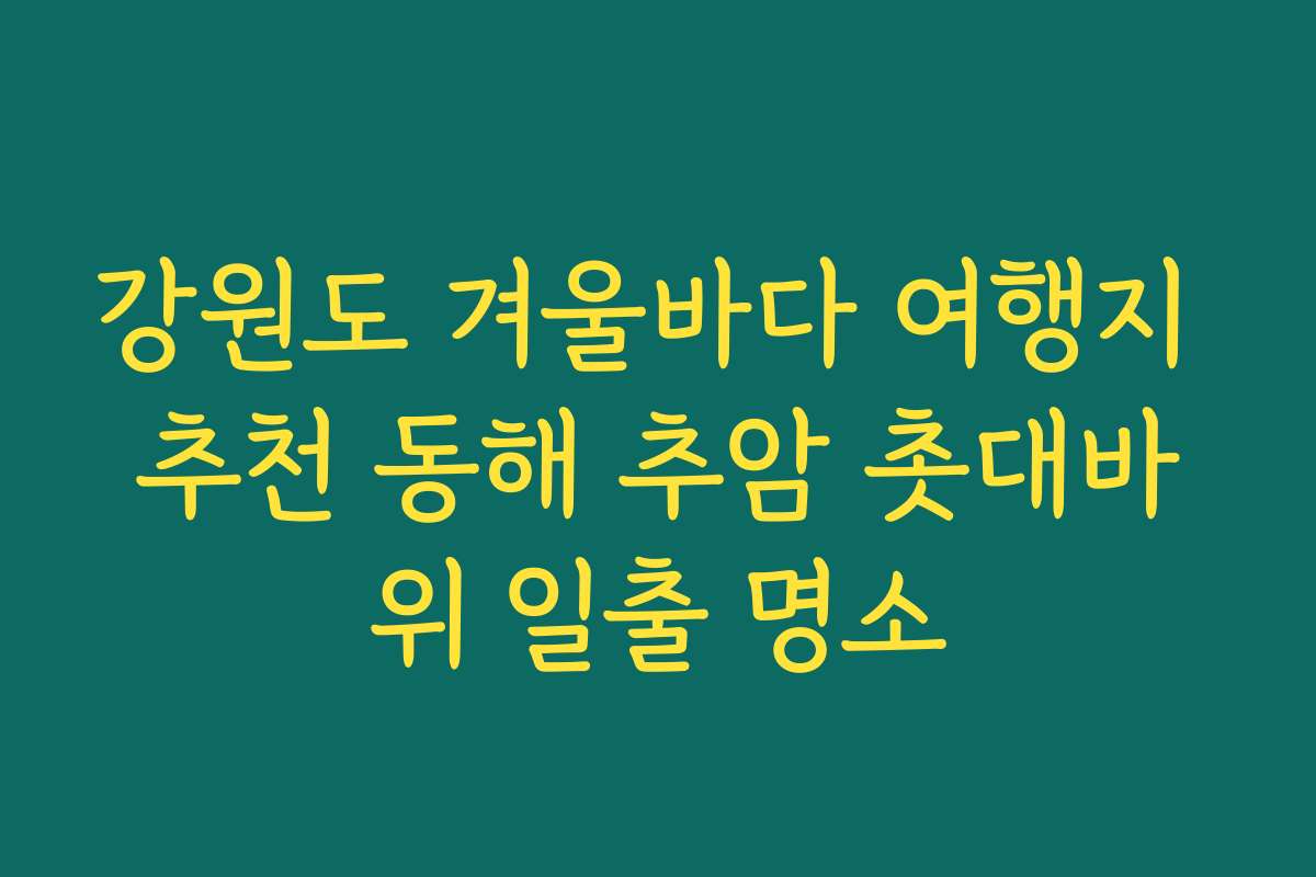 강원도 겨울바다 여행지 추천 동해 추암 촛대바위 일출 명소