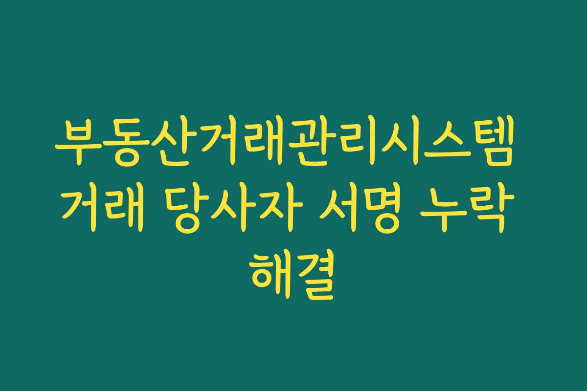 부동산거래관리시스템 거래 당사자 서명 누락 해결