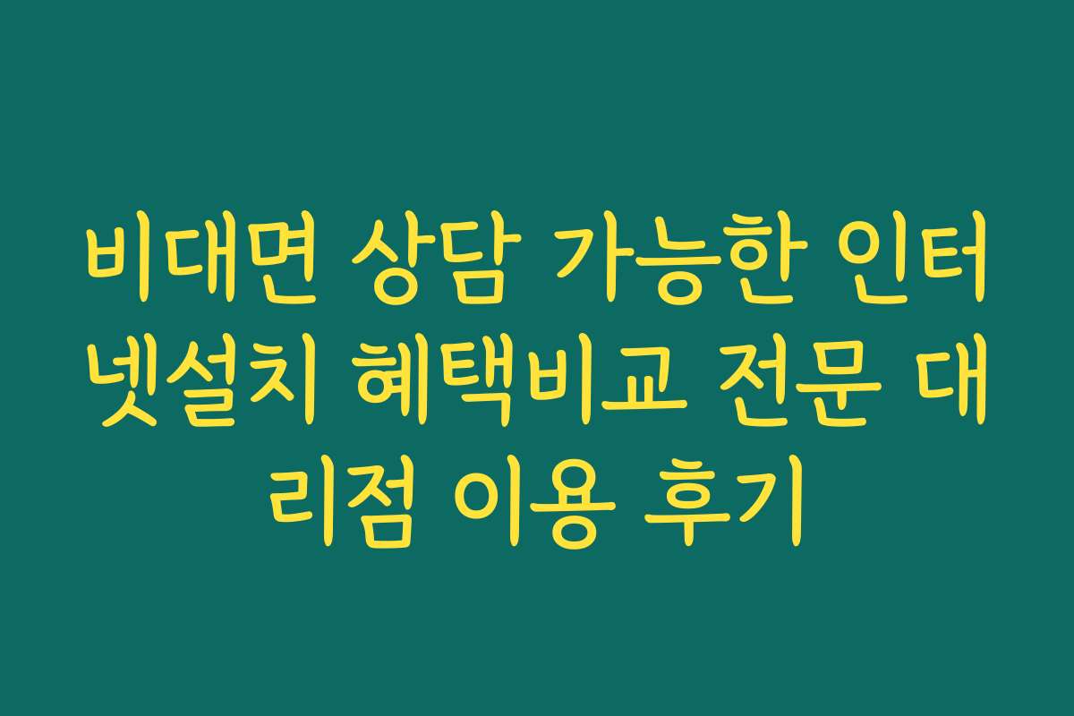 비대면 상담 가능한 인터넷설치 혜택비교 전문 대리점 이용 후기