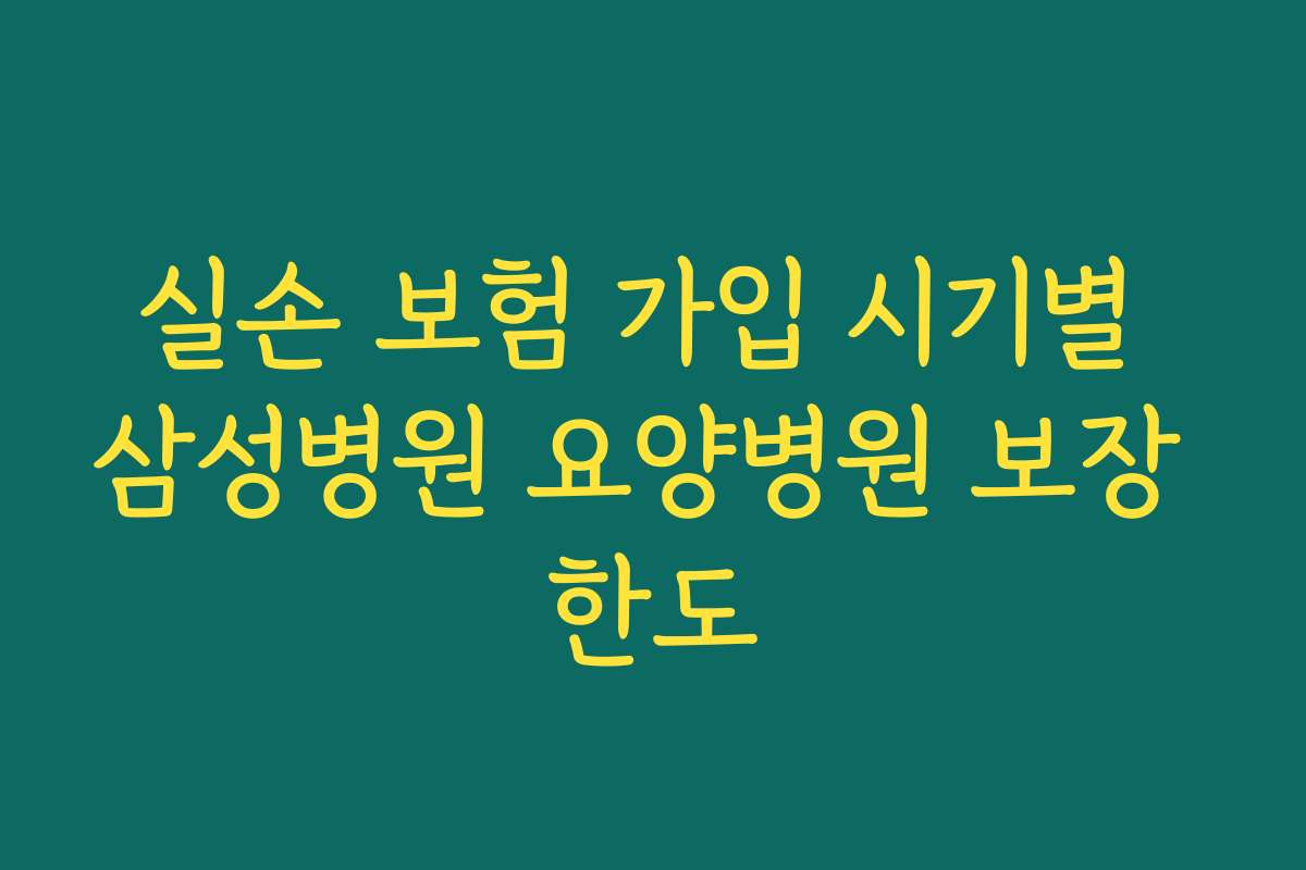 실손 보험 가입 시기별 삼성병원 요양병원 보장 한도