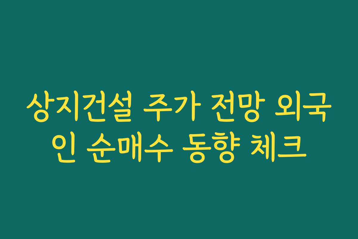 상지건설 주가 전망 외국인 순매수 동향 체크