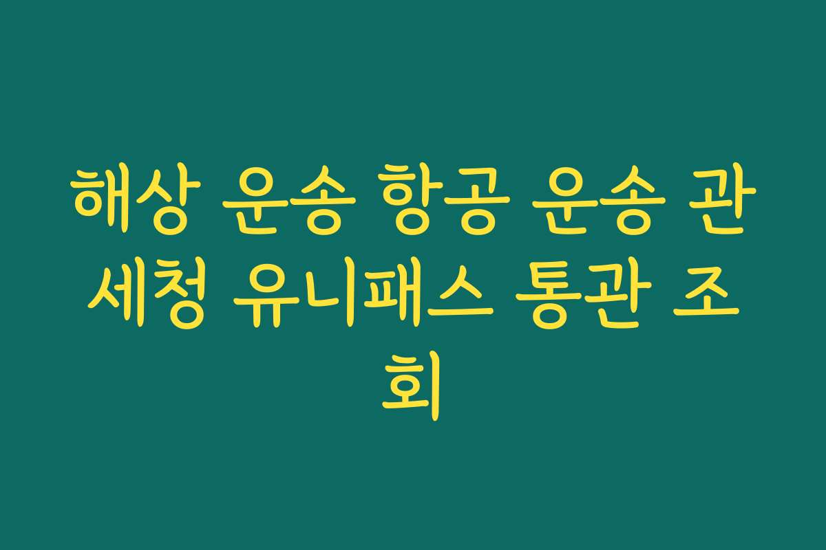 해상 운송 항공 운송 관세청 유니패스 통관 조회