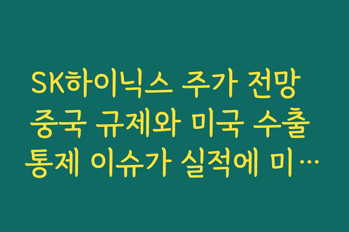 SK하이닉스 주가 전망  중국 규제와 미국 수출 통제 이슈가 실적에 미칠 파급력 분석