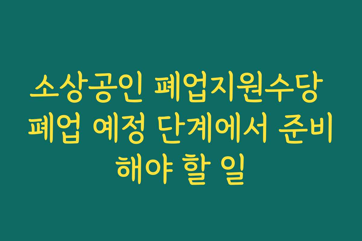 소상공인 폐업지원수당 폐업 예정 단계에서 준비해야 할 일