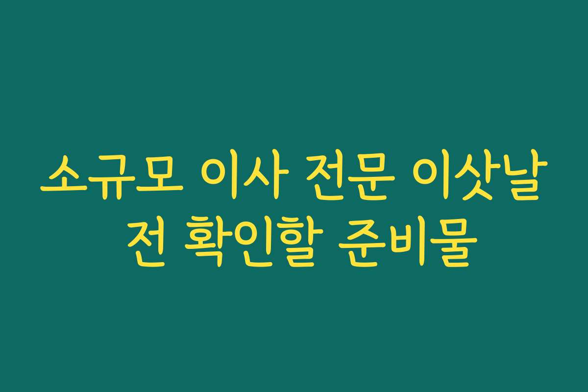 소규모 이사 전문 이삿날 전 확인할 준비물