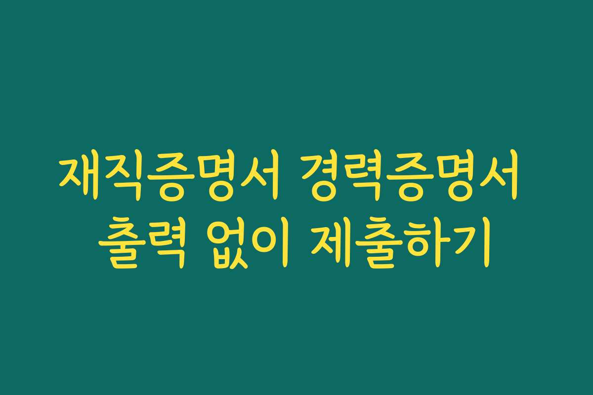 재직증명서 경력증명서 출력 없이 제출하기