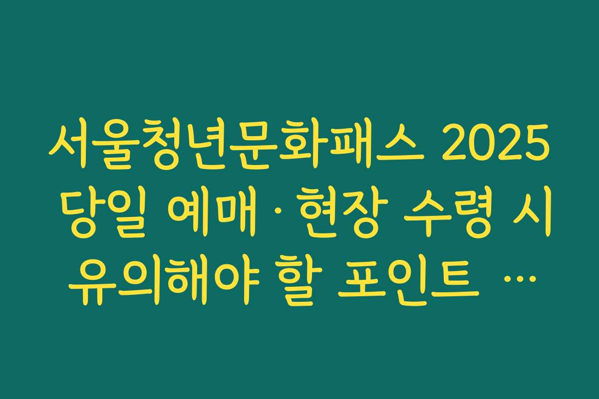 서울청년문화패스 2025 당일 예매·현장 수령 시 유의해야 할 포인트 정리