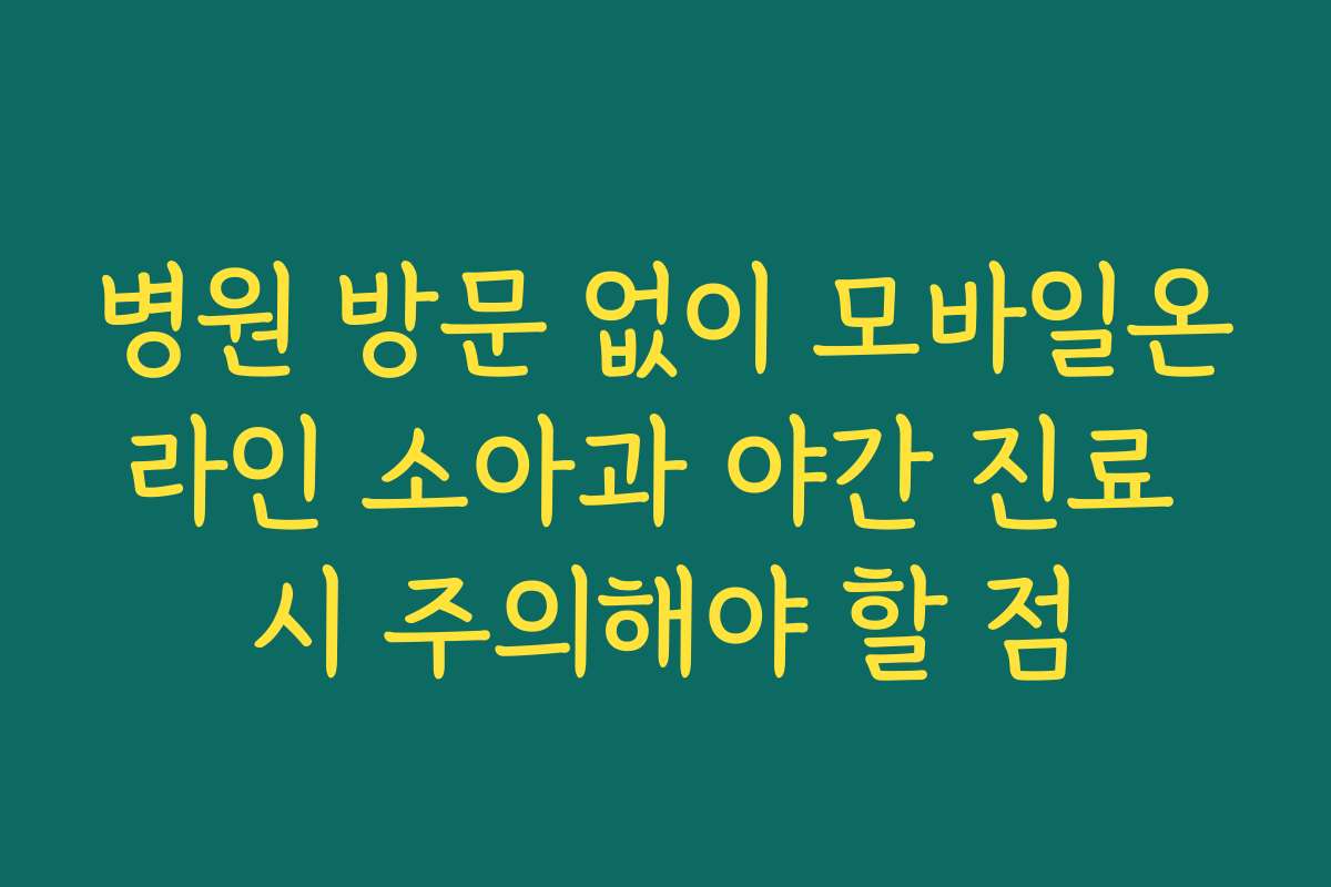 병원 방문 없이 모바일온라인 소아과 야간 진료 시 주의해야 할 점