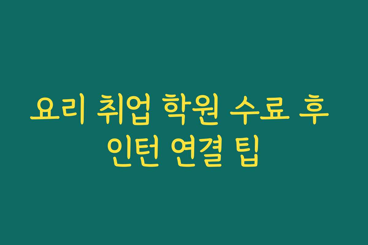 요리 취업 학원 수료 후 인턴 연결 팁