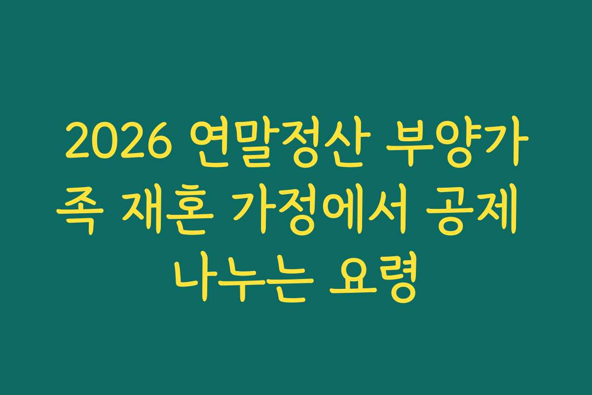 2026 연말정산 부양가족 재혼 가정에서 공제 나누는 요령