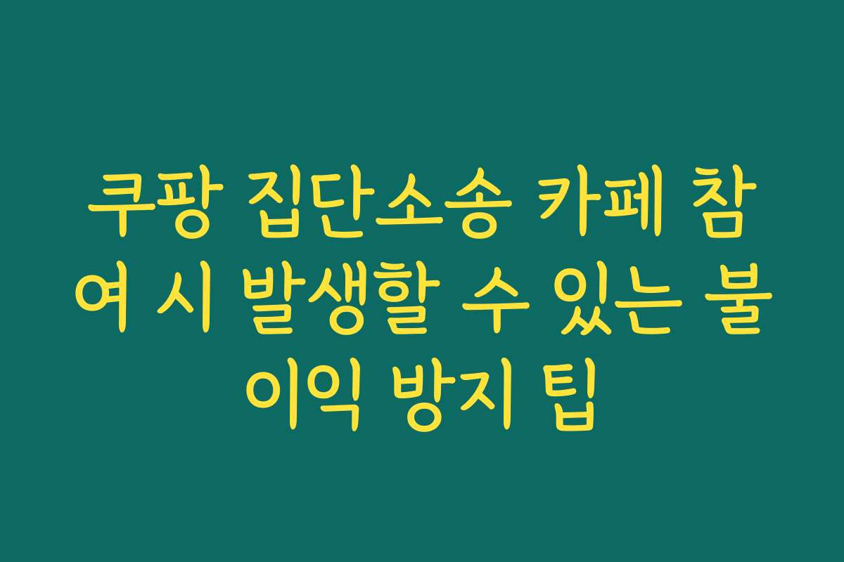 쿠팡 집단소송 카페 참여 시 발생할 수 있는 불이익 방지 팁
