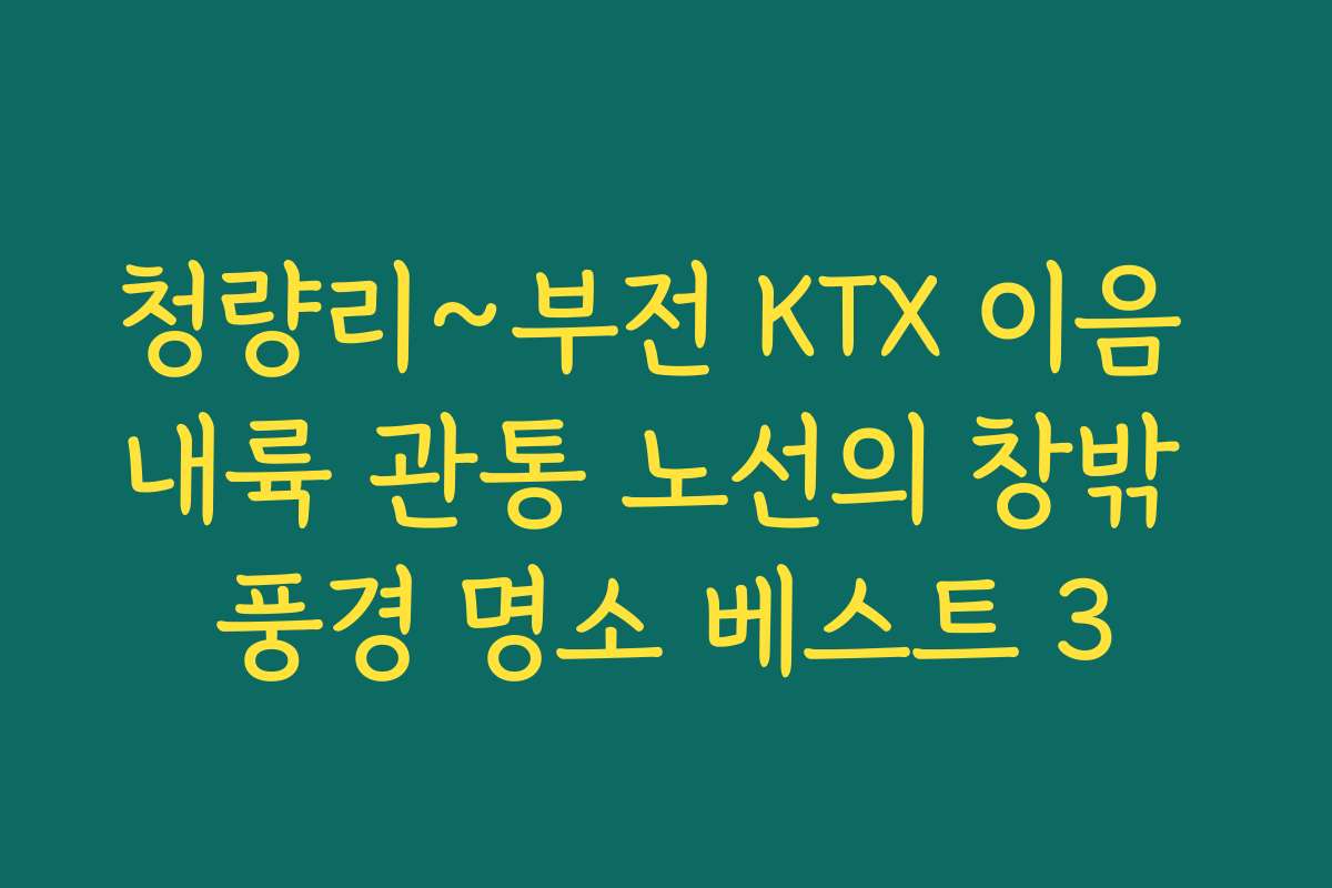 청량리~부전 KTX 이음 내륙 관통 노선의 창밖 풍경 명소 베스트 3