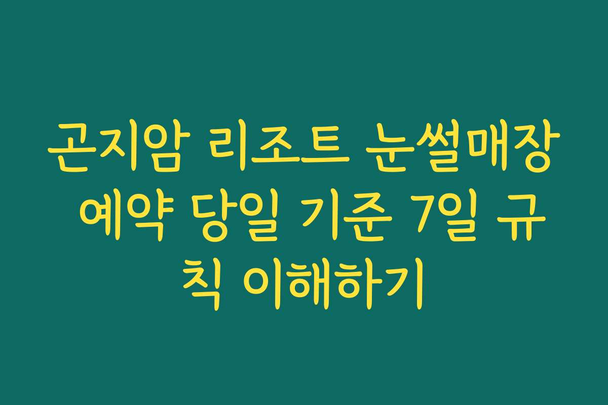 곤지암 리조트 눈썰매장 예약 당일 기준 7일 규칙 이해하기