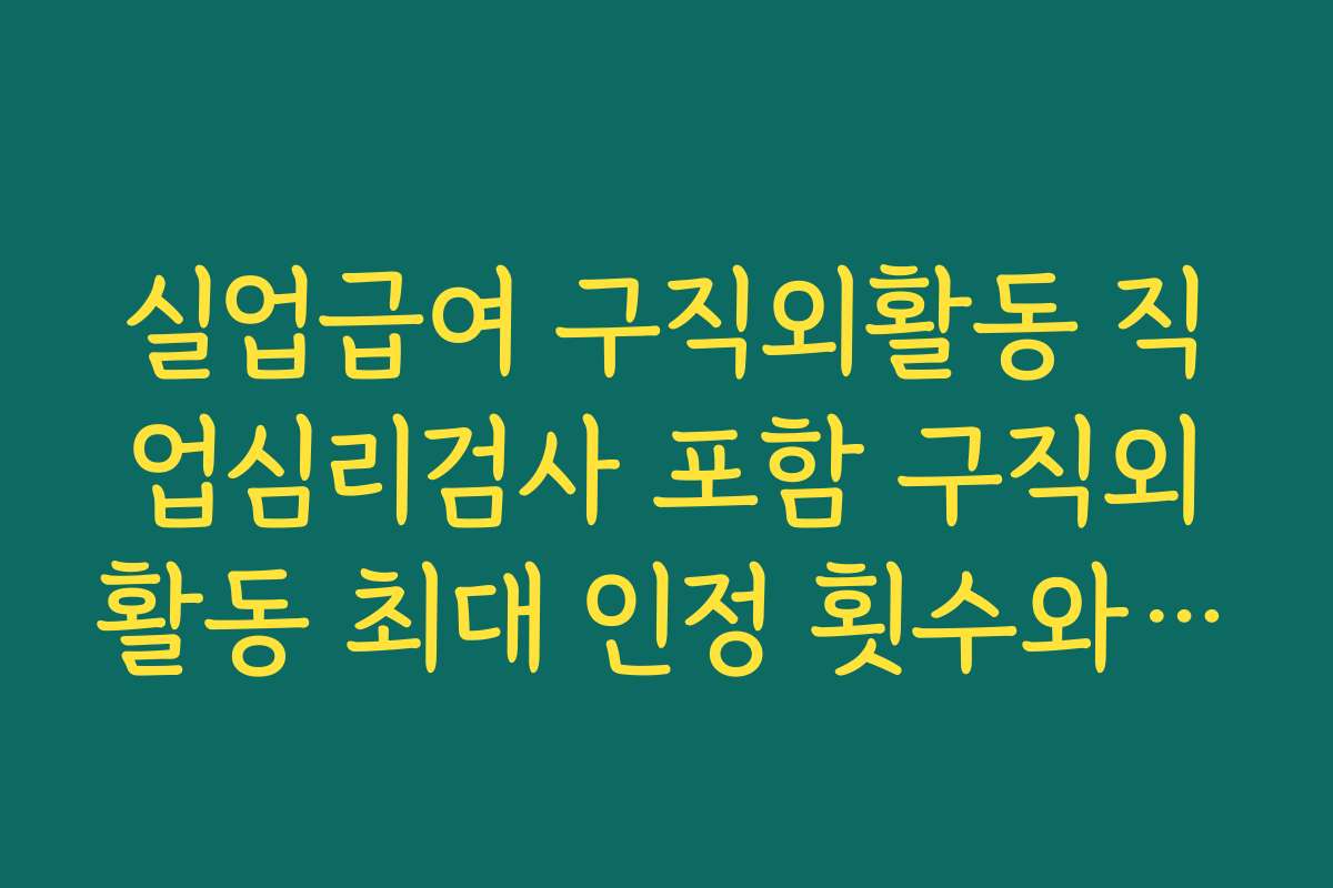 실업급여 구직외활동 직업심리검사 포함 구직외활동 최대 인정 횟수와 차수별 요건