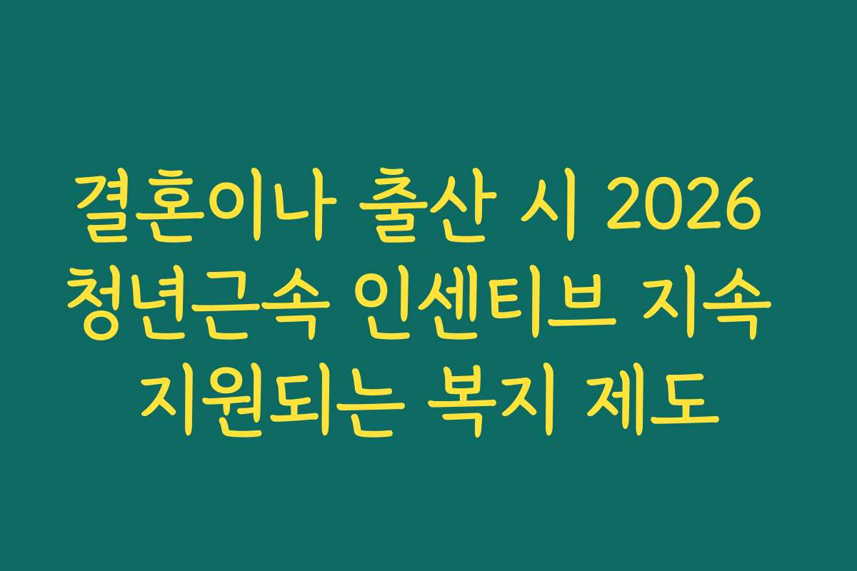 결혼이나 출산 시 2026 청년근속 인센티브 지속 지원되는 복지 제도