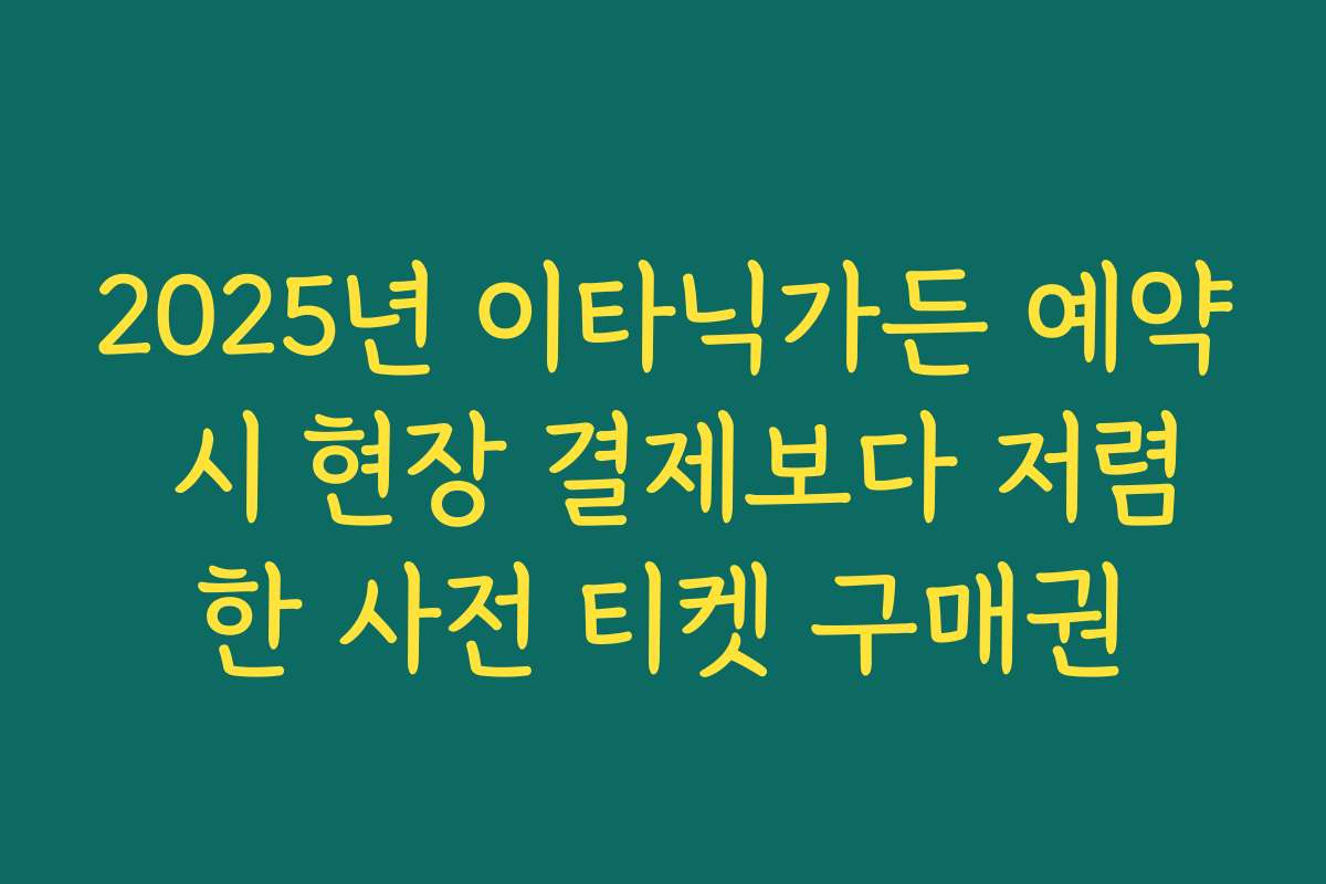 2025년 이타닉가든 예약 시 현장 결제보다 저렴한 사전 티켓 구매권