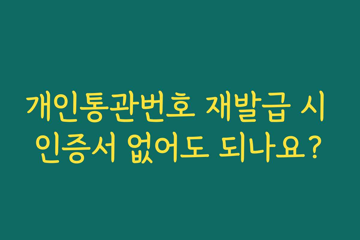 개인통관번호 재발급 시 인증서 없어도 되나요?