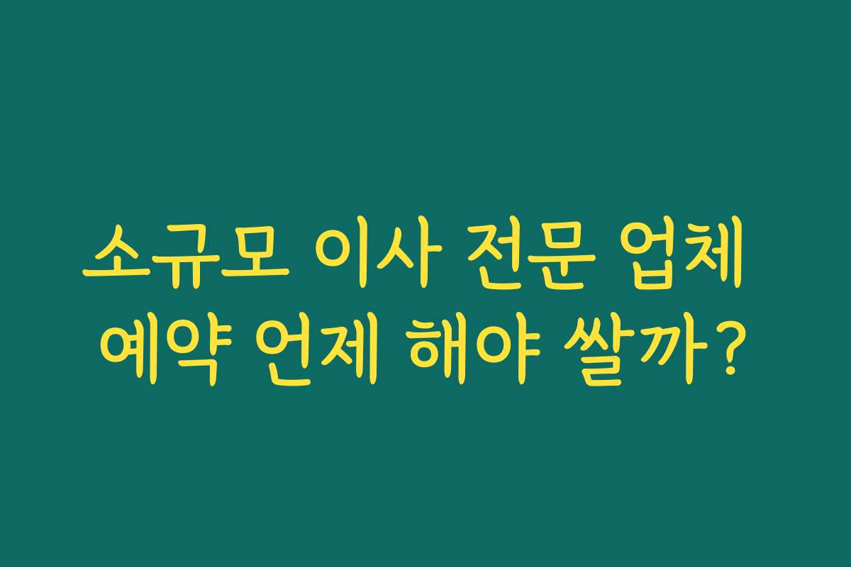 소규모 이사 전문 업체 예약 언제 해야 쌀까?