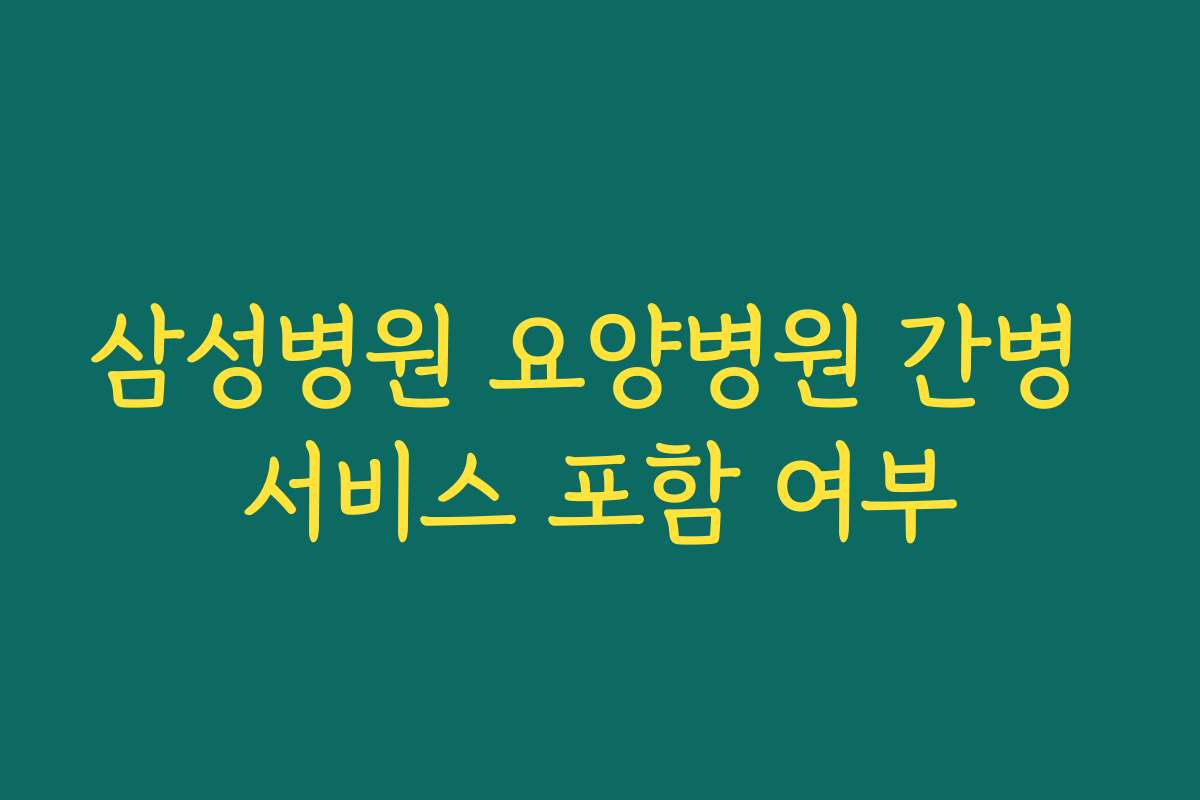 삼성병원 요양병원 간병 서비스 포함 여부